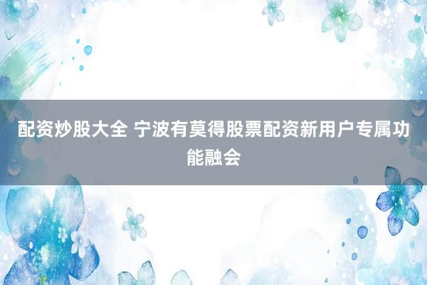 配资炒股大全 宁波有莫得股票配资新用户专属功能融会