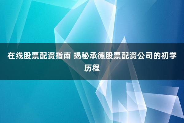 在线股票配资指南 揭秘承德股票配资公司的初学历程