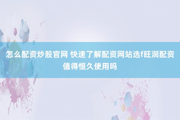 怎么配资炒股官网 快速了解配资网站选f旺润配资值得恒久使用吗