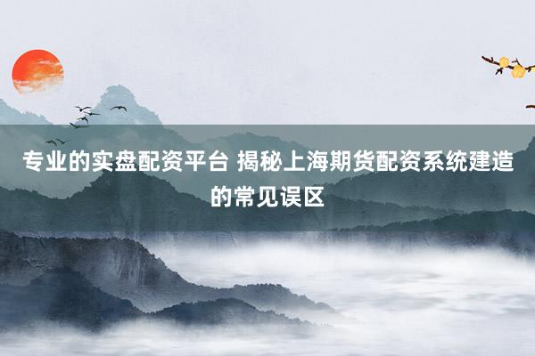 专业的实盘配资平台 揭秘上海期货配资系统建造的常见误区