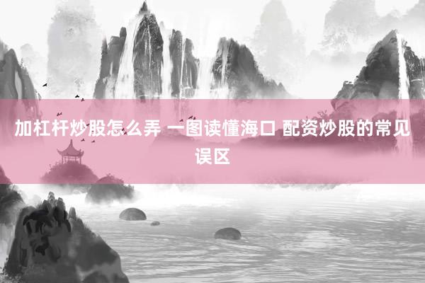 加杠杆炒股怎么弄 一图读懂海口 配资炒股的常见误区
