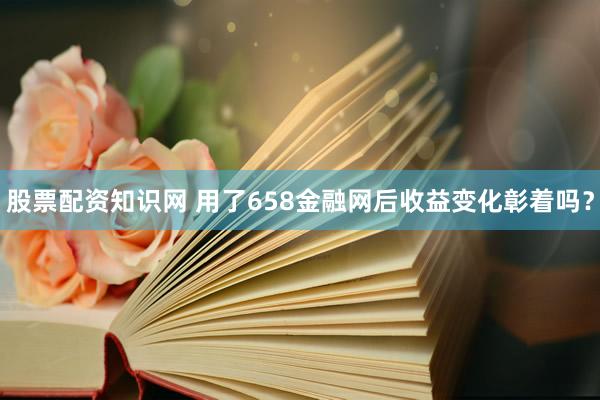 股票配资知识网 用了658金融网后收益变化彰着吗？