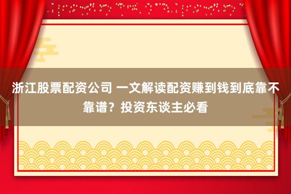 浙江股票配资公司 一文解读配资赚到钱到底靠不靠谱？投资东谈主必看