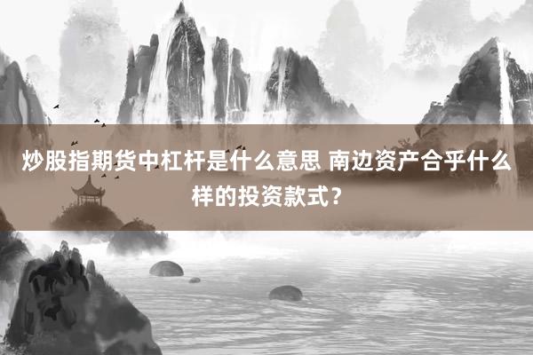 炒股指期货中杠杆是什么意思 南边资产合乎什么样的投资款式?