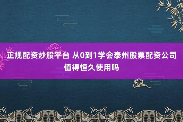 正规配资炒股平台 从0到1学会泰州股票配资公司值得恒久使用吗