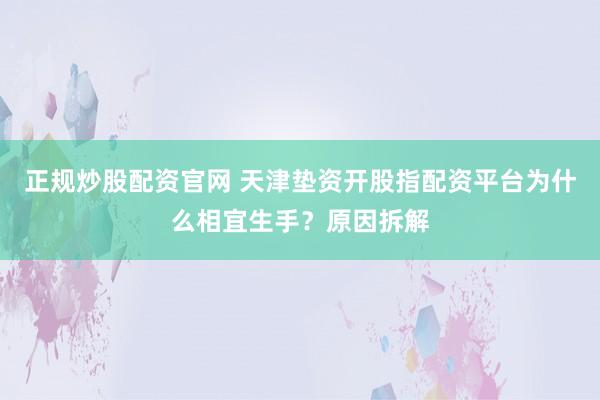 正规炒股配资官网 天津垫资开股指配资平台为什么相宜生手?原因拆解