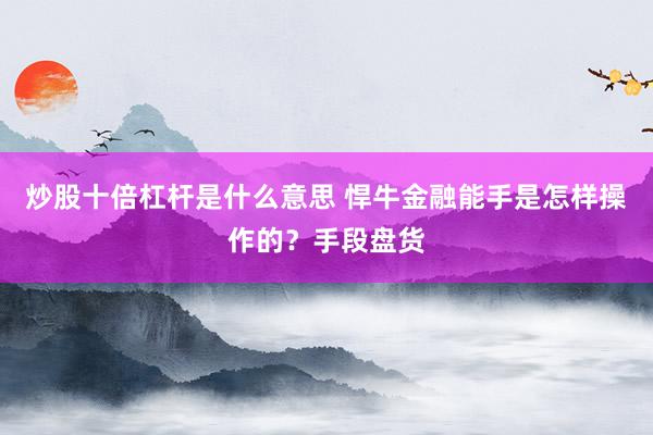 炒股十倍杠杆是什么意思 悍牛金融能手是怎样操作的？手段盘货
