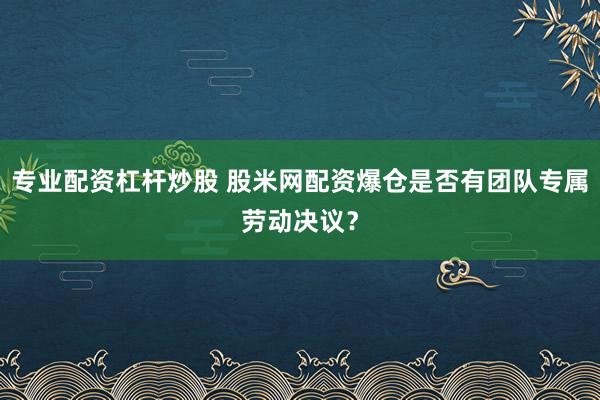 专业配资杠杆炒股 股米网配资爆仓是否有团队专属劳动决议？