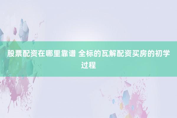 股票配资在哪里靠谱 全标的瓦解配资买房的初学过程