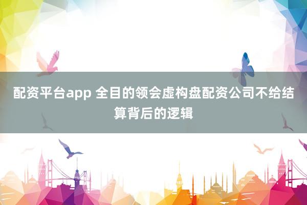 配资平台app 全目的领会虚构盘配资公司不给结算背后的逻辑