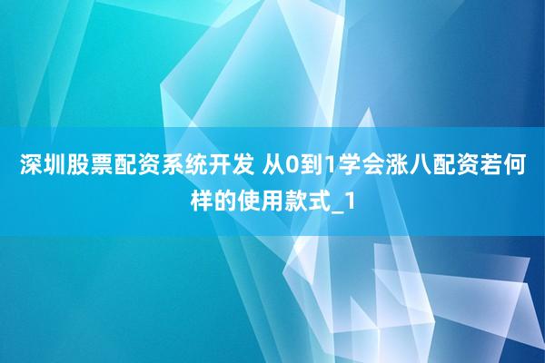 深圳股票配资系统开发 从0到1学会涨八配资若何样的使用款式_1