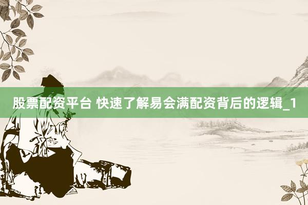 股票配资平台 快速了解易会满配资背后的逻辑_1