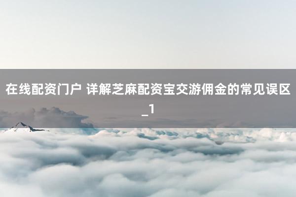 在线配资门户 详解芝麻配资宝交游佣金的常见误区_1