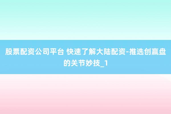 股票配资公司平台 快速了解大陆配资-推选创赢盘的关节妙技_1