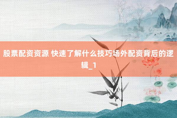 股票配资资源 快速了解什么技巧场外配资背后的逻辑_1