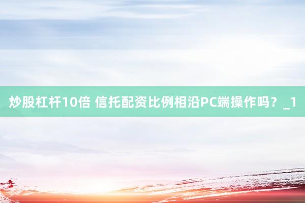 炒股杠杆10倍 信托配资比例相沿PC端操作吗?_1