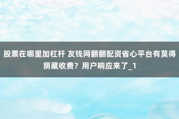 股票在哪里加杠杆 友钱网翻翻配资省心平台有莫得荫藏收费？用户响应来了_1