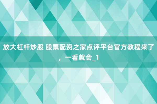 放大杠杆炒股 股票配资之家点评平台官方教程来了，一看就会_1