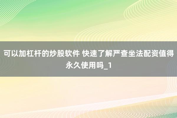 可以加杠杆的炒股软件 快速了解严查坐法配资值得永久使用吗_1