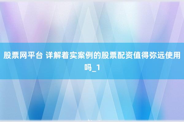 股票网平台 详解着实案例的股票配资值得弥远使用吗_1