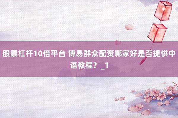股票杠杆10倍平台 博易群众配资哪家好是否提供中语教程?_1
