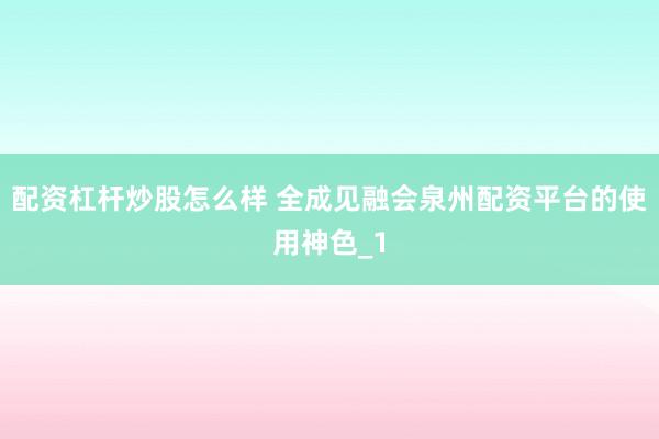 配资杠杆炒股怎么样 全成见融会泉州配资平台的使用神色_1