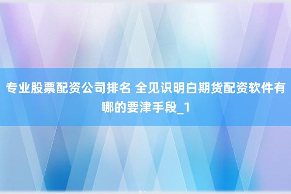 专业股票配资公司排名 全见识明白期货配资软件有哪的要津手段_1