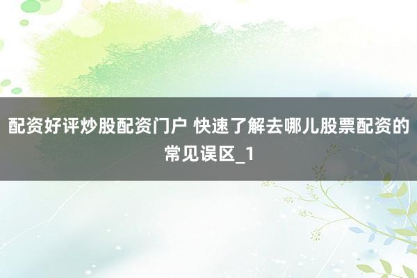 配资好评炒股配资门户 快速了解去哪儿股票配资的常见误区_1