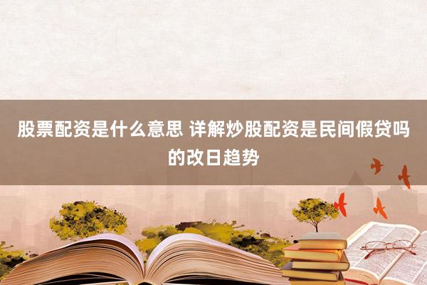 股票配资是什么意思 详解炒股配资是民间假贷吗的改日趋势