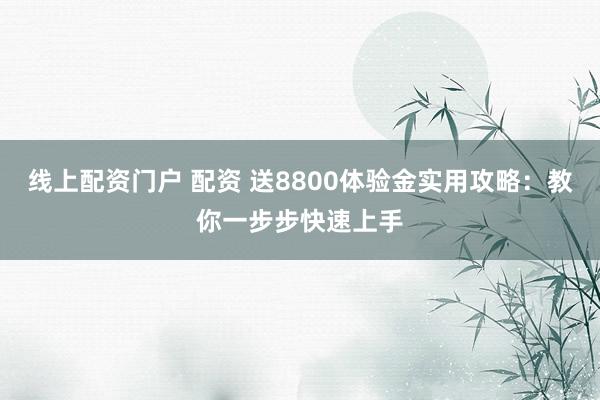 线上配资门户 配资 送8800体验金实用攻略:教你一步步快速上手