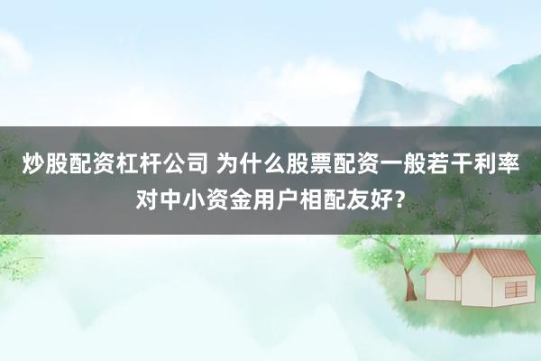 炒股配资杠杆公司 为什么股票配资一般若干利率对中小资金用户相配友好？