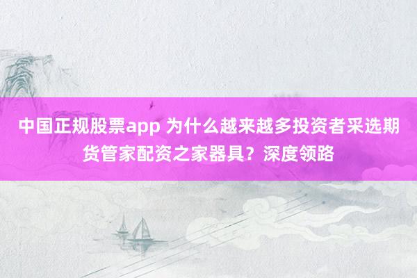 中国正规股票app 为什么越来越多投资者采选期货管家配资之家器具?深度领路