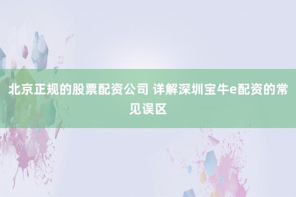 北京正规的股票配资公司 详解深圳宝牛e配资的常见误区