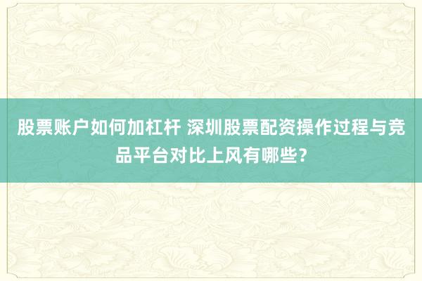 股票账户如何加杠杆 深圳股票配资操作过程与竞品平台对比上风有哪些？