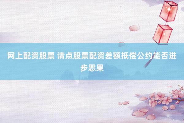 网上配资股票 清点股票配资差额抵偿公约能否进步恶果