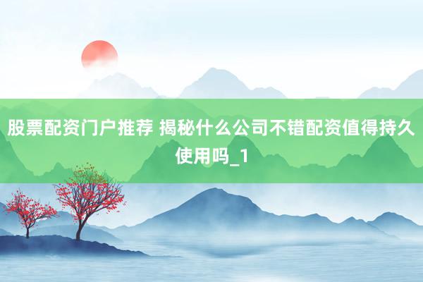 股票配资门户推荐 揭秘什么公司不错配资值得持久使用吗_1