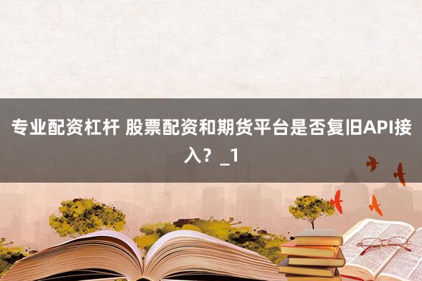 专业配资杠杆 股票配资和期货平台是否复旧API接入？_1