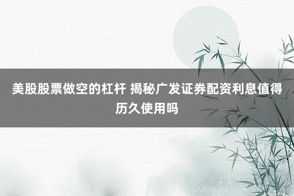 美股股票做空的杠杆 揭秘广发证券配资利息值得历久使用吗