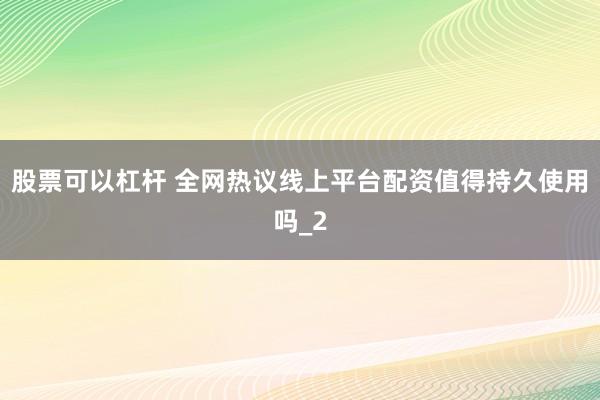 股票可以杠杆 全网热议线上平台配资值得持久使用吗_2