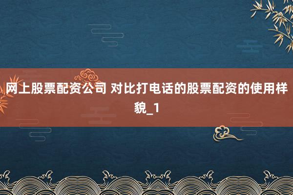 网上股票配资公司 对比打电话的股票配资的使用样貌_1