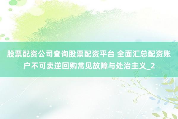 股票配资公司查询股票配资平台 全面汇总配资账户不可卖逆回购常见故障与处治主义_2
