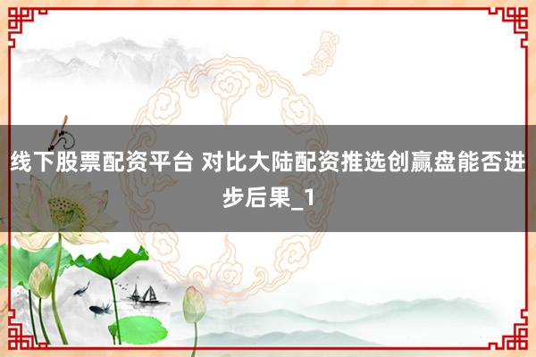 线下股票配资平台 对比大陆配资推选创赢盘能否进步后果_1