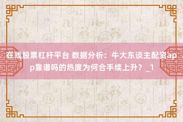 在线股票杠杆平台 数据分析:牛大东谈主配资app靠谱吗的热度为何合手续上升?_1