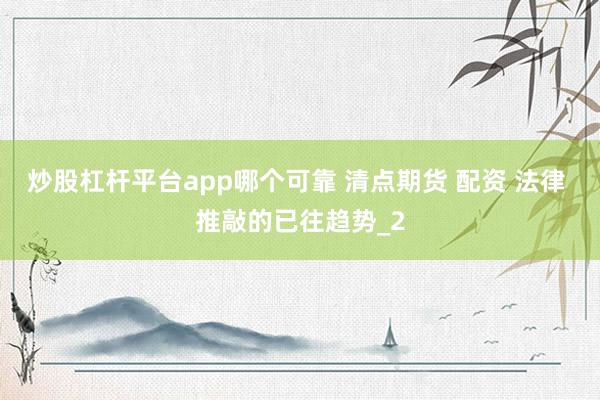 炒股杠杆平台app哪个可靠 清点期货 配资 法律 推敲的已往趋势_2