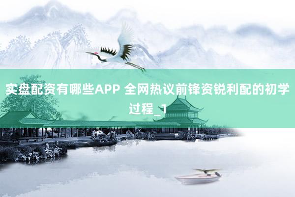 实盘配资有哪些APP 全网热议前锋资锐利配的初学过程_1
