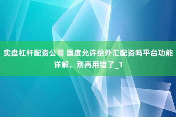 实盘杠杆配资公司 国度允许给外汇配资吗平台功能详解，别再用错了_1