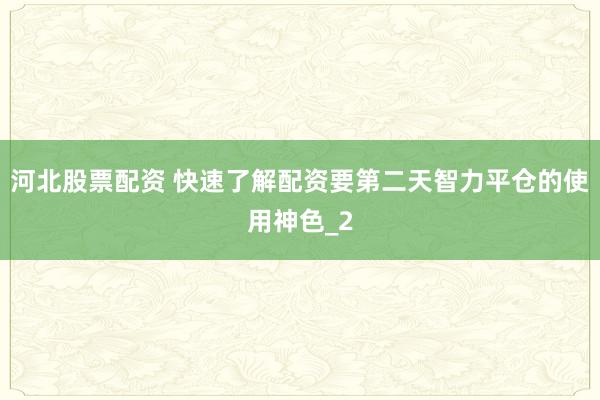 河北股票配资 快速了解配资要第二天智力平仓的使用神色_2