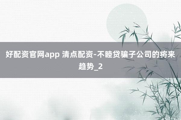 好配资官网app 清点配资-不睦贷骗子公司的将来趋势_2