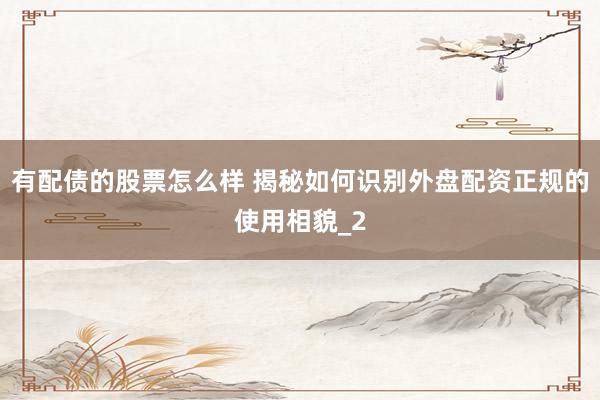 有配债的股票怎么样 揭秘如何识别外盘配资正规的使用相貌_2