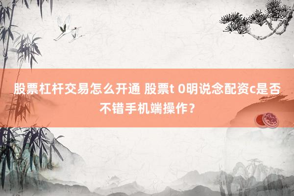 股票杠杆交易怎么开通 股票t 0明说念配资c是否不错手机端操作?